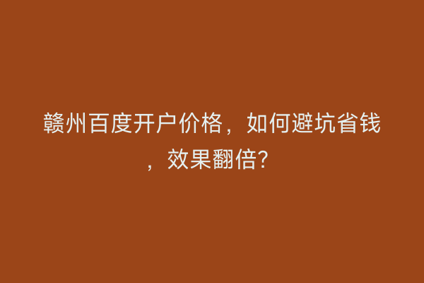 赣州百度开户价格，如何避坑省钱，效果翻倍？
