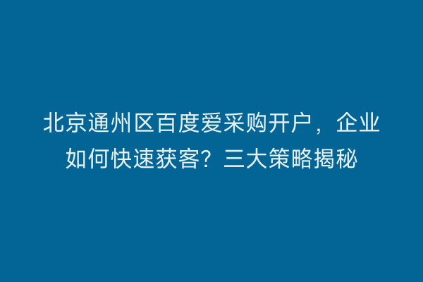 北京通州区百度爱采购开户，企业如何快速获客？三大策略揭秘
