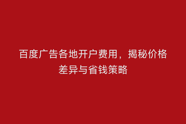 百度广告各地开户费用，揭秘价格差异与省钱策略
