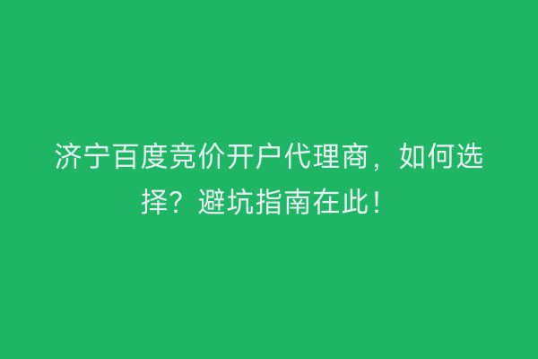 济宁百度竞价开户代理商，如何选择？避坑指南在此！