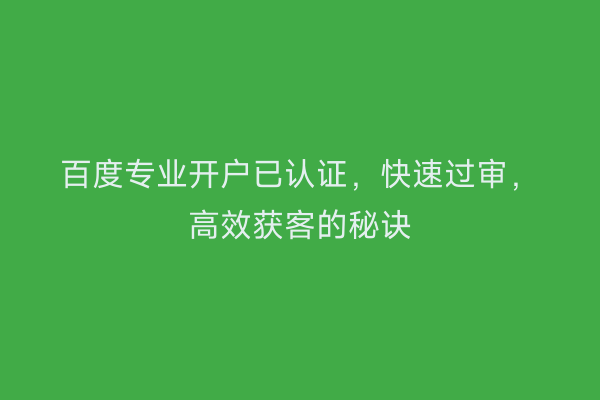 百度专业开户已认证，快速过审，高效获客的秘诀