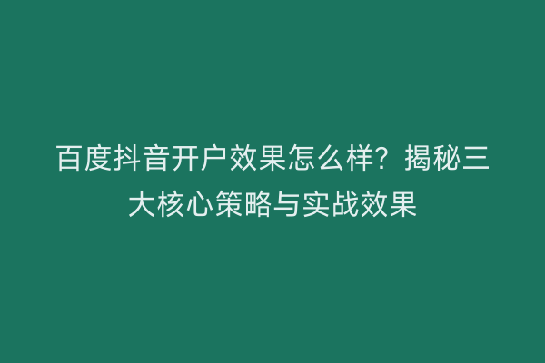 百度抖音开户效果怎么样？揭秘三大核心策略与实战效果
