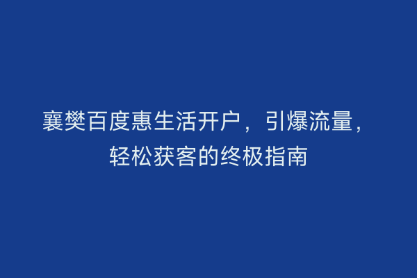 襄樊百度惠生活开户，引爆流量，轻松获客的终极指南