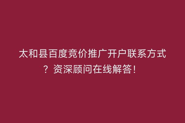 太和县百度竞价推广开户联系方式？资深顾问在线解答！