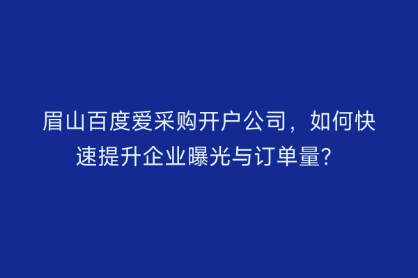 眉山百度爱采购开户公司，如何快速提升企业曝光与订单量？