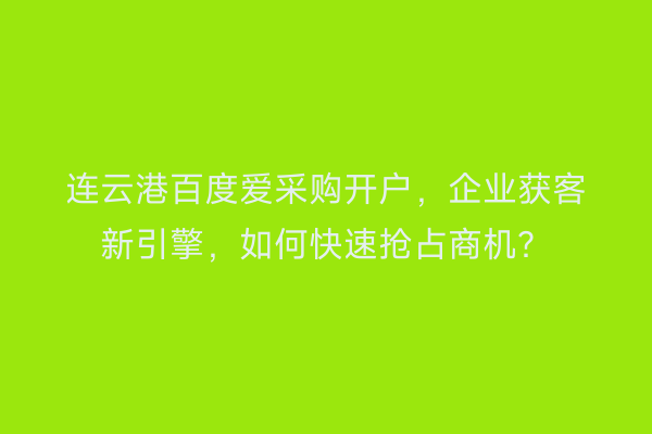 连云港百度爱采购开户，企业获客新引擎，如何快速抢占商机？