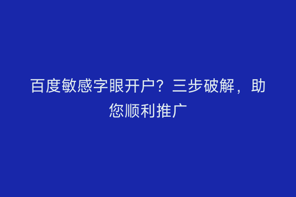 百度敏感字眼开户？三步破解，助您顺利推广