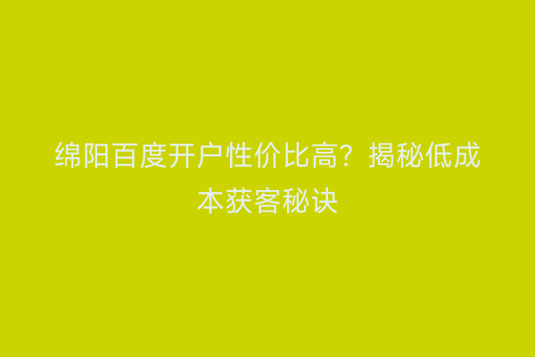 绵阳百度开户性价比高?揭秘低成本获客秘诀