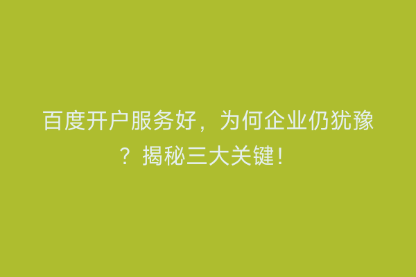 百度开户服务好，为何企业仍犹豫？揭秘三大关键！