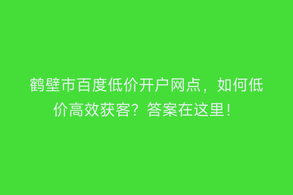 鹤壁市百度低价开户网点，如何低价高效获客？答案在这里！