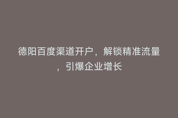 德阳百度渠道开户，解锁精准流量，引爆企业增长