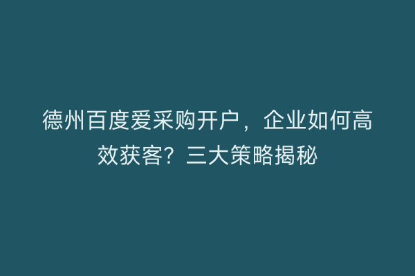 德州百度爱采购开户，企业如何高效获客？三大策略揭秘