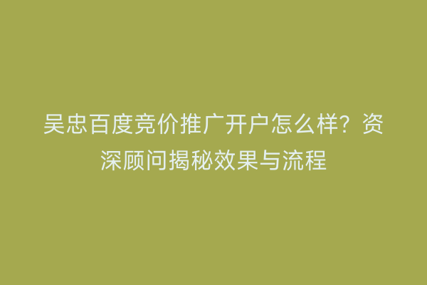吴忠百度竞价推广开户怎么样？资深顾问揭秘效果与流程