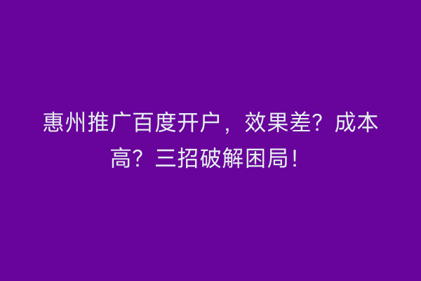 惠州推广百度开户，效果差？成本高？三招破解困局！