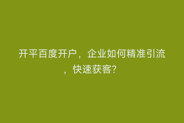开平百度开户，企业如何精准引流，快速获客？
