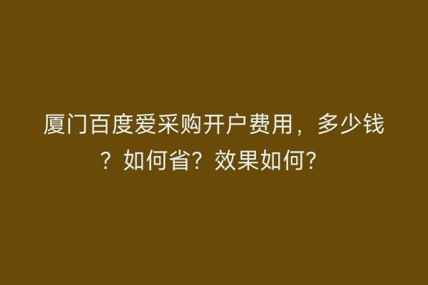 厦门百度爱采购开户费用，多少钱？如何省？效果如何？
