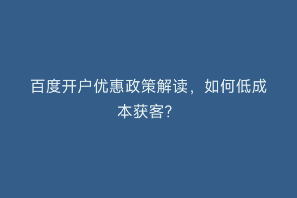百度开户优惠政策解读，如何低成本获客？