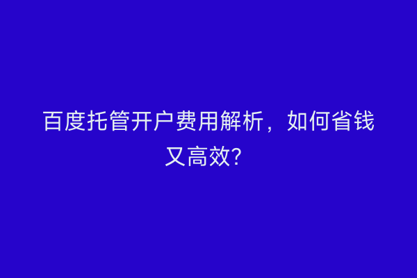 百度托管开户费用解析，如何省钱又高效？