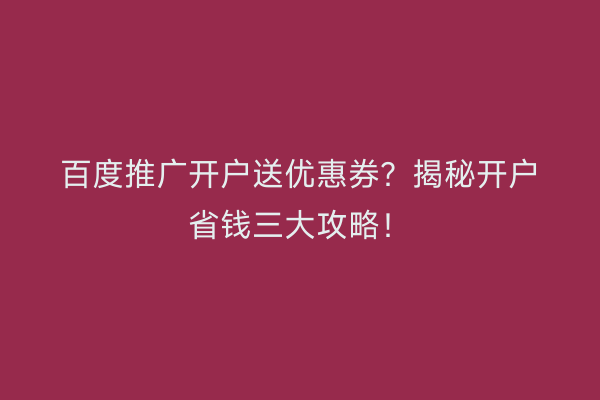 百度推广开户送优惠券？揭秘开户省钱三大攻略！