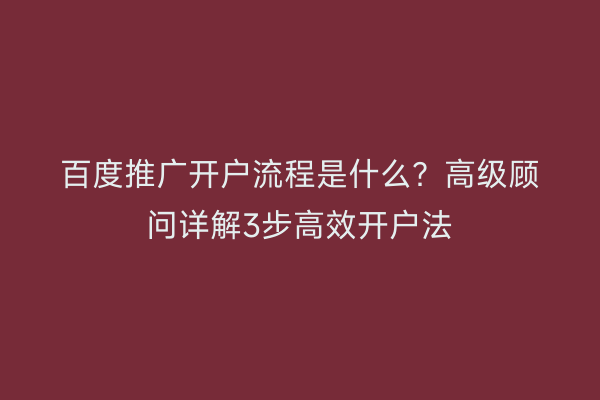 百度推广开户流程是什么？高级顾问详解3步高效开户法