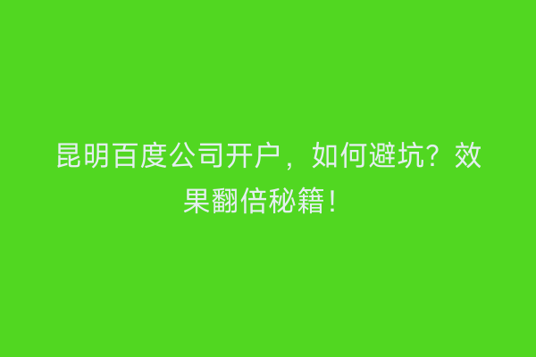 昆明百度公司开户，如何避坑？效果翻倍秘籍！