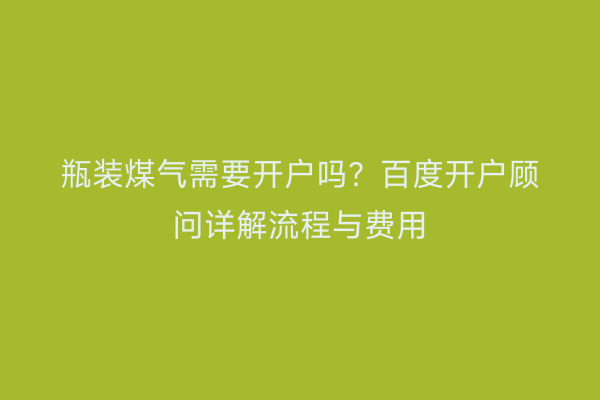 瓶装煤气需要开户吗？百度开户顾问详解流程与费用