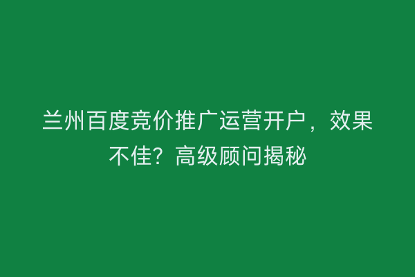 兰州百度竞价推广运营开户，效果不佳？高级顾问揭秘