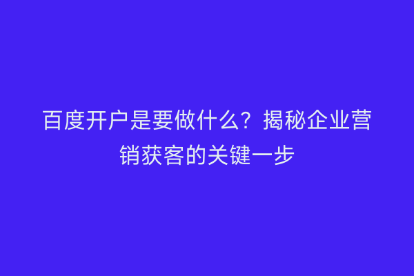 百度开户是要做什么？揭秘企业营销获客的关键一步