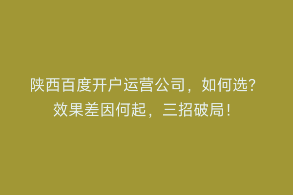 陕西百度开户运营公司，如何选？效果差因何起，三招破局！