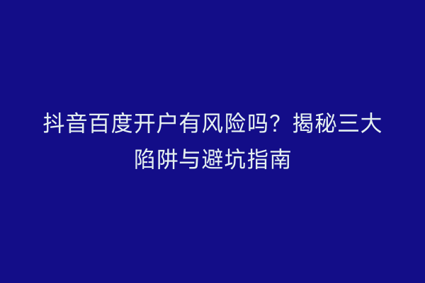 抖音百度开户有风险吗？揭秘三大陷阱与避坑指南