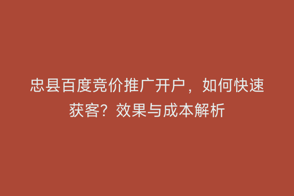 忠县百度竞价推广开户，如何快速获客？效果与成本解析