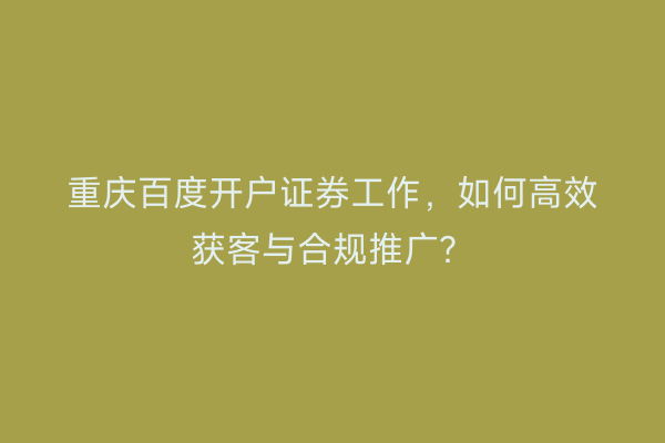 重庆百度开户证券工作，如何高效获客与合规推广？