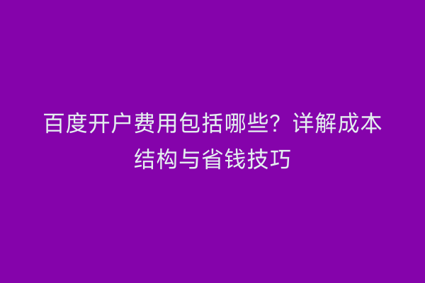 百度开户费用包括哪些？详解成本结构与省钱技巧