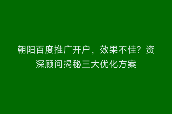 朝阳百度推广开户，效果不佳？资深顾问揭秘三大优化方案