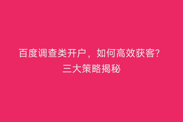 百度调查类开户，如何高效获客？三大策略揭秘
