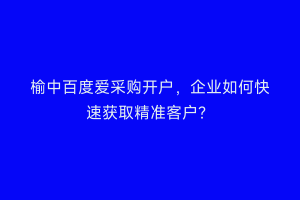 榆中百度爱采购开户，企业如何快速获取精准客户？