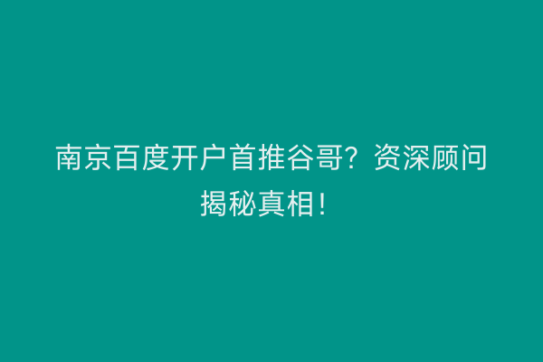 南京百度开户首推谷哥？资深顾问揭秘真相！