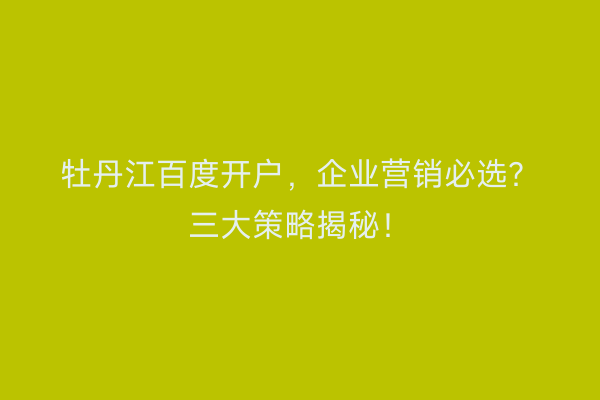 牡丹江百度开户，企业营销必选？三大策略揭秘！