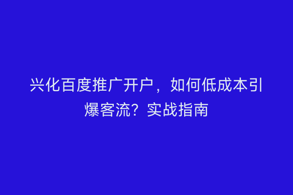 兴化百度推广开户，如何低成本引爆客流？实战指南