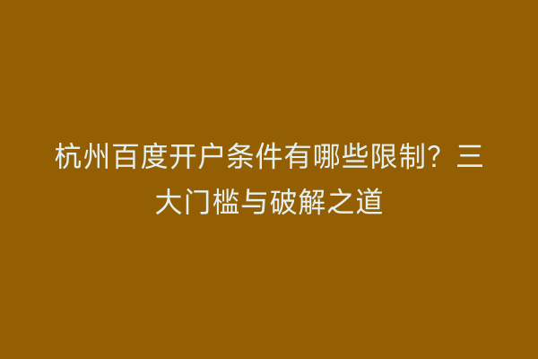 杭州百度开户条件有哪些限制？三大门槛与破解之道