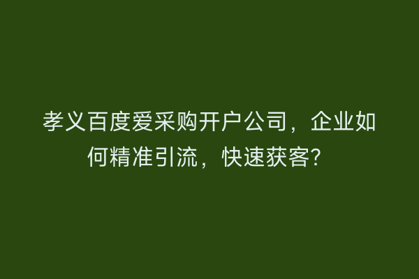 孝义百度爱采购开户公司，企业如何精准引流，快速获客？