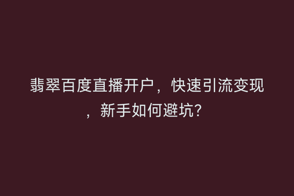 翡翠百度直播开户，快速引流变现，新手如何避坑？