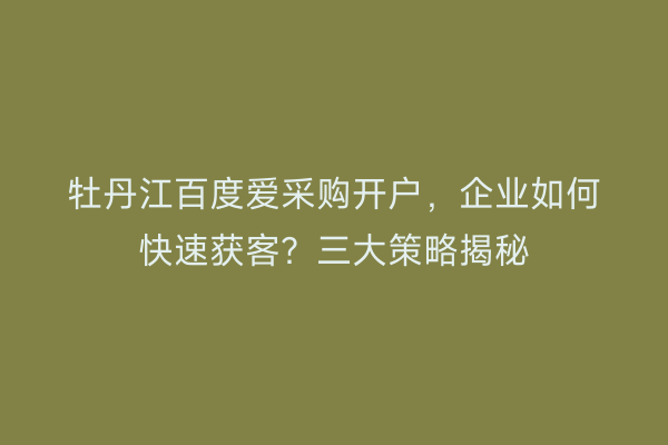 牡丹江百度爱采购开户，企业如何快速获客？三大策略揭秘