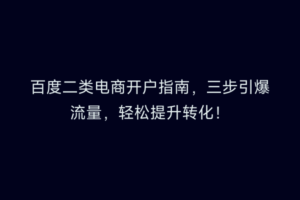 百度二类电商开户指南，三步引爆流量，轻松提升转化！