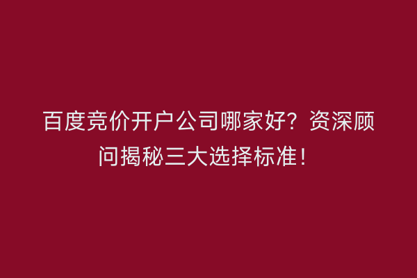 百度竞价开户公司哪家好？资深顾问揭秘三大选择标准！