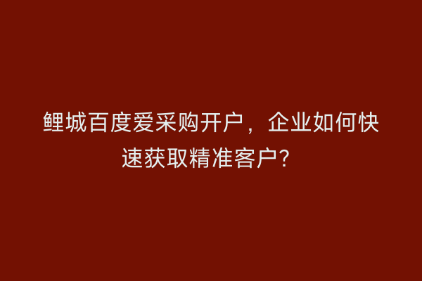 鲤城百度爱采购开户，企业如何快速获取精准客户？
