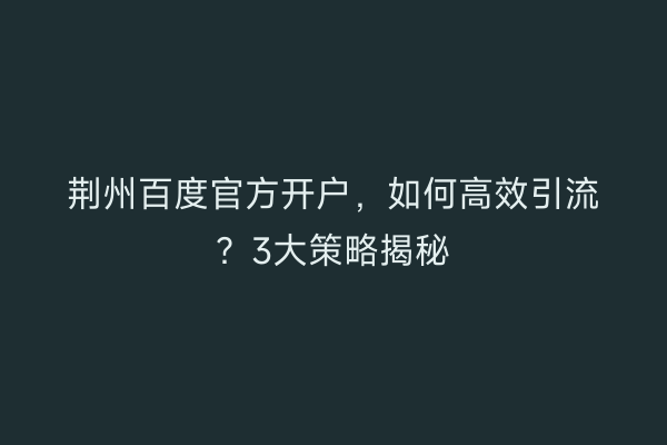 荆州百度官方开户，如何高效引流？3大策略揭秘