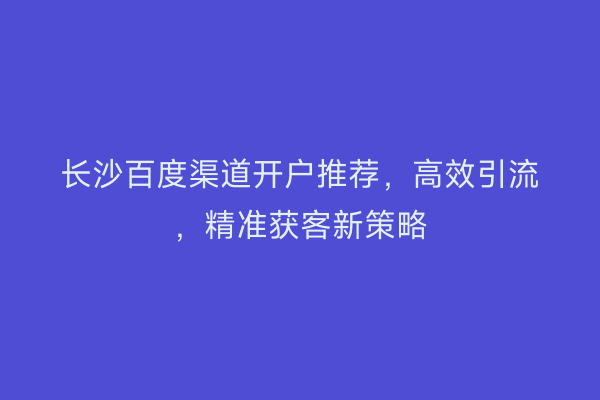 长沙百度渠道开户推荐，高效引流，精准获客新策略