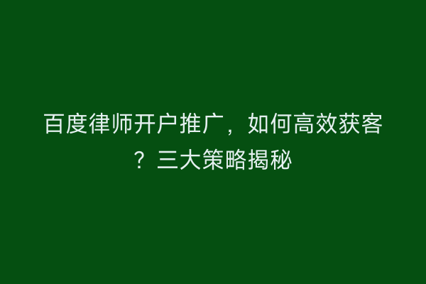 百度律师开户推广，如何高效获客？三大策略揭秘