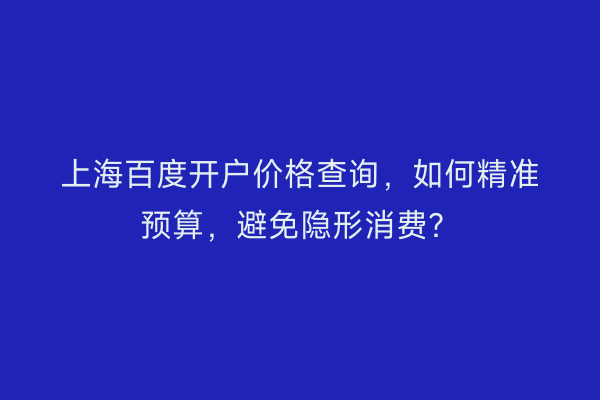上海百度开户价格查询，如何精准预算，避免隐形消费？